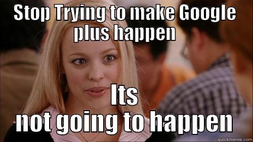 STOP TRYING TO MAKE GOOGLE PLUS HAPPEN ITS NOT GOING TO HAPPEN regina george