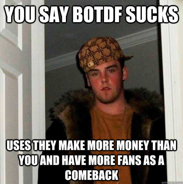 You say BOTDF sucks Uses they make more money than you and have more fans as a comeback  Scumbag Steve