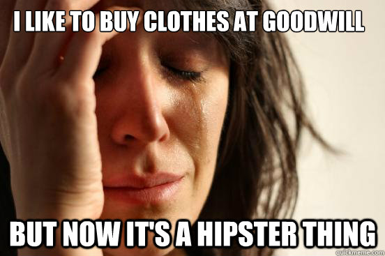 I like to buy clothes at Goodwill but now it's a hipster thing  First World Problems