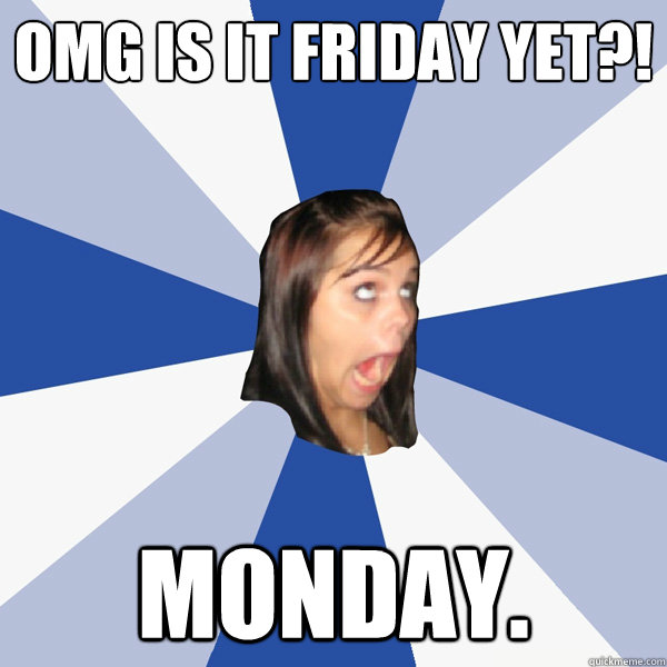 OMG is it Friday yet?! Monday. - OMG is it Friday yet?! Monday.  Annoying Facebook Girl