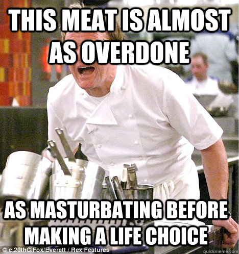 this meat is almost as overdone as masturbating before making a life choice   gordon ramsay