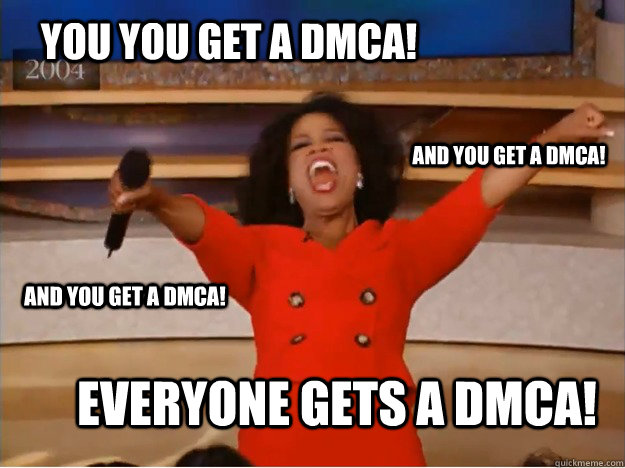 You You get a DMCA! everyone gets a DMCA! and You get a DMCA! and You get a DMCA!  oprah you get a car