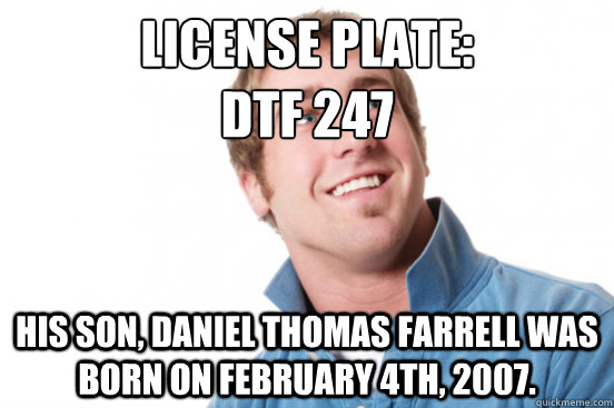 License plate:
dtf 247 His son, Daniel Thomas Farrell was born on February 4th, 2007.  Misunderstood Douchebag