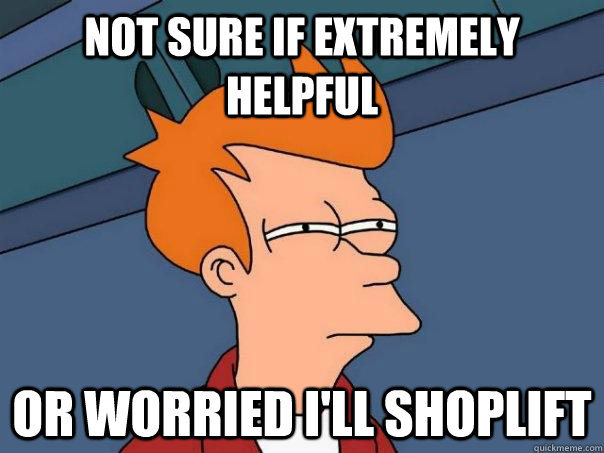 Not sure if extremely helpful Or worried I'll shoplift  Futurama Fry