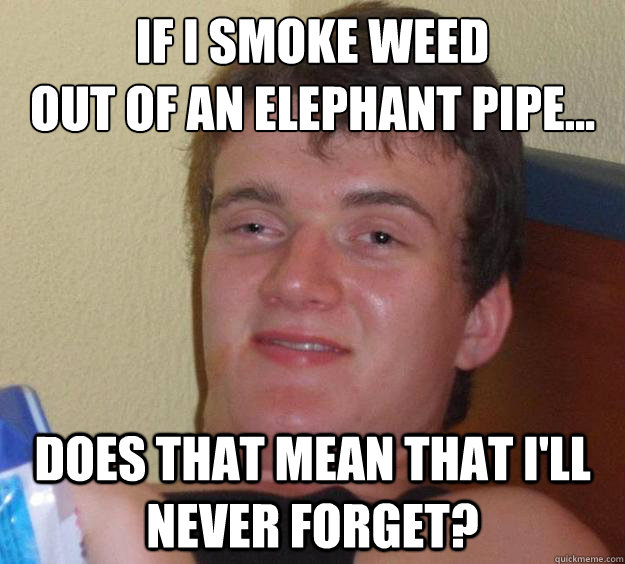 If I smoke weed
out of an elephANT PIPE... Does that mean that I'll never forget? - If I smoke weed
out of an elephANT PIPE... Does that mean that I'll never forget?  10 Guy