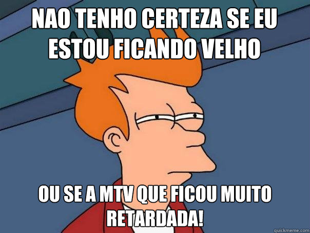 Nao tenho certeza se eu estou ficando velho Ou se a MTV que ficou muito retardada!  Futurama Fry