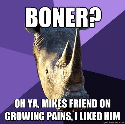 boner? oh ya, mikes friend on growing pains, i liked him  Sexually Oblivious Rhino