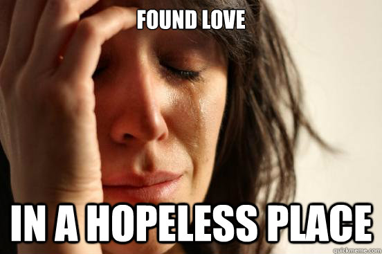 found love in a hopeless place  First World Problems