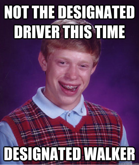 Not the designated driver this time Designated walker  Bad Luck Brian