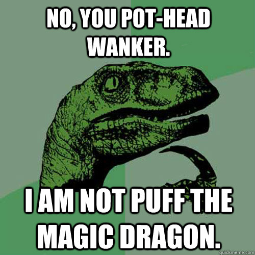 No, you pot-head wanker. I am NOT puff the magic dragon.  Philosoraptor