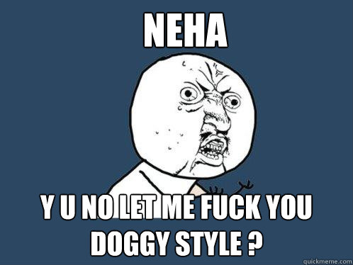 Neha Y U NO LET ME FUCK YOU DOGGY STYLE ?  Y U No