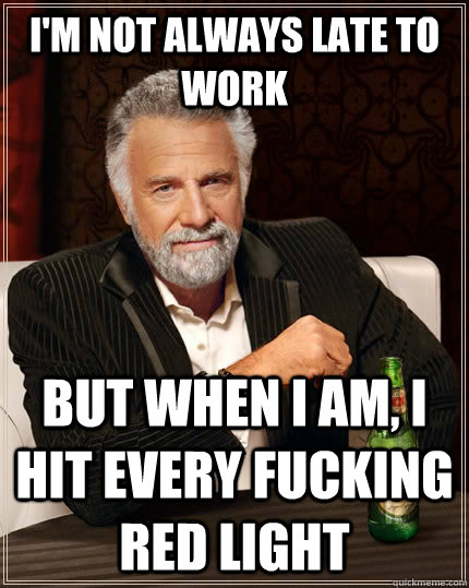 I'm not always late to work but when i am, i hit every fucking red light  The Most Interesting Man In The World