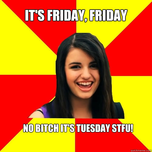 It's Friday, Friday No bitch it's tuesday STFU! - It's Friday, Friday No bitch it's tuesday STFU!  Rebecca Black