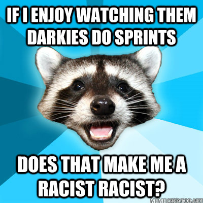 If i enjoy watching them darkies do sprints Does that make me a racist racist?   - If i enjoy watching them darkies do sprints Does that make me a racist racist?    Lame Pun Coon