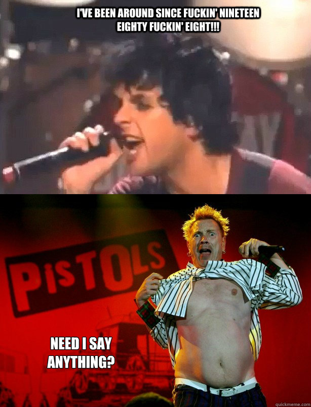 I've been around since fuckin' nineteen eighty fuckin' eight!!! Need I say anything? - I've been around since fuckin' nineteen eighty fuckin' eight!!! Need I say anything?  Billie Joe Douchemonster