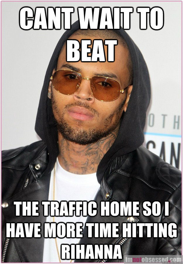 cant wait to beat the traffic home so I have more time hitting rihanna  Not misunderstood Chris Brown