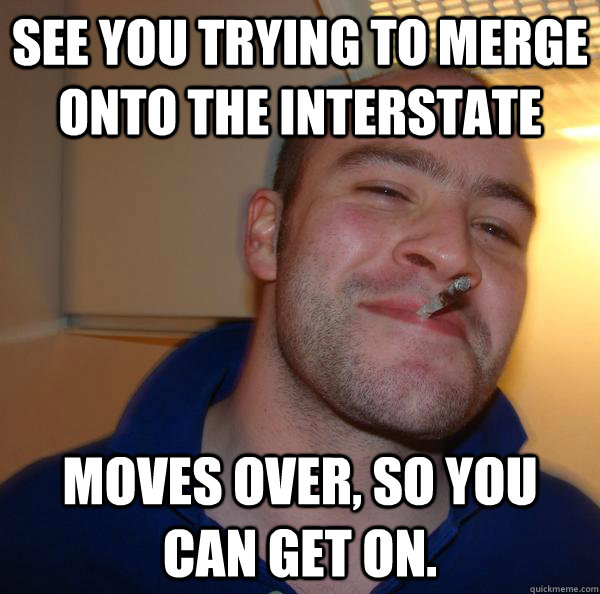 See you trying to merge onto the interstate moves over, so you can get on. - See you trying to merge onto the interstate moves over, so you can get on.  Misc