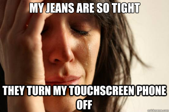 My jeans are so tight they turn my touchscreen phone off  First World Problems