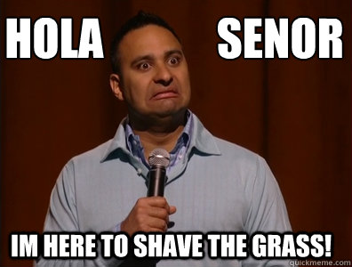 Hola             sen˜or im here to shave the grass!  Russell Peters