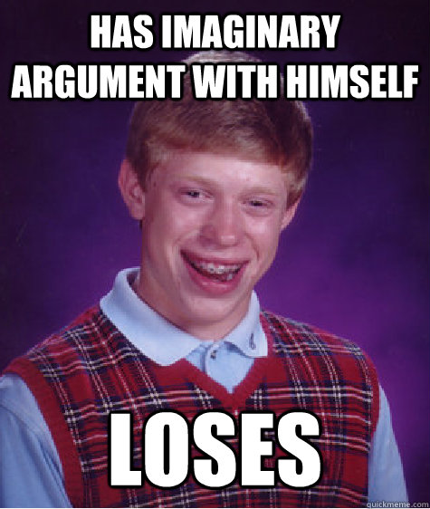 Has imaginary argument with himself loses  Bad Luck Brian