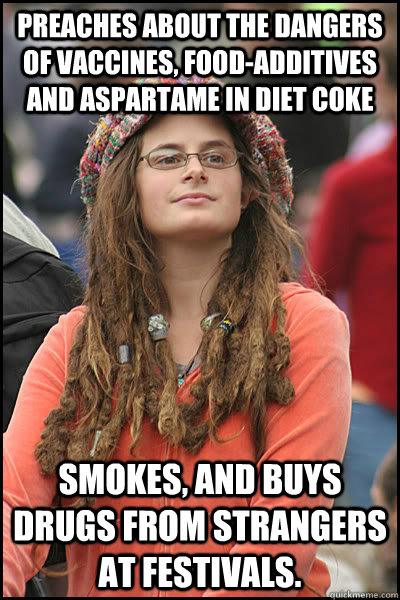 Preaches about the dangers of vaccines, food-additives and aspartame in diet coke Smokes, and buys drugs from strangers at festivals. - Preaches about the dangers of vaccines, food-additives and aspartame in diet coke Smokes, and buys drugs from strangers at festivals.  College Liberal