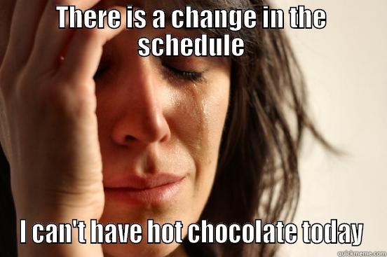 When there is a change in schedule - THERE IS A CHANGE IN THE SCHEDULE I CAN'T HAVE HOT CHOCOLATE TODAY First World Problems