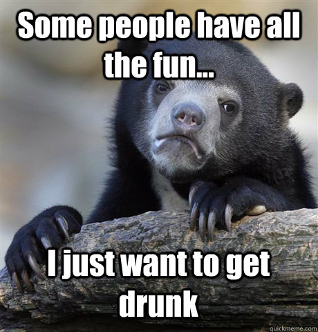 Some people have all the fun... I just want to get drunk  Confession Bear