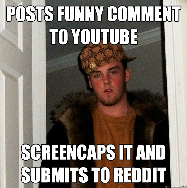 Posts funny comment TO youtube SCREENCAPS IT AND SUBMITS TO REDDIT - Posts funny comment TO youtube SCREENCAPS IT AND SUBMITS TO REDDIT  Scumbag Steve