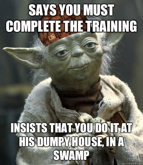 Says you must complete the training Insists that you do it at his dumpy house, in a swamp - Says you must complete the training Insists that you do it at his dumpy house, in a swamp  Scumbag Yoda