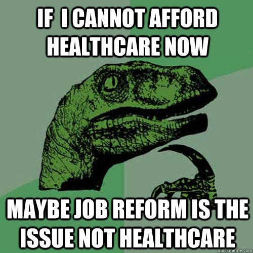 If  I cannot afford healthcare now Maybe Job Reform is the Issue not Healthcare  Philosoraptor