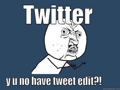 TWITTER Y U NO HAVE TWEET EDIT?!       Y U No