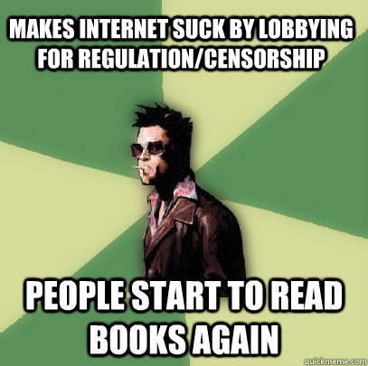 Makes internet suck by lobbying for regulation/censorship people start to read books again  Helpful Tyler Durden