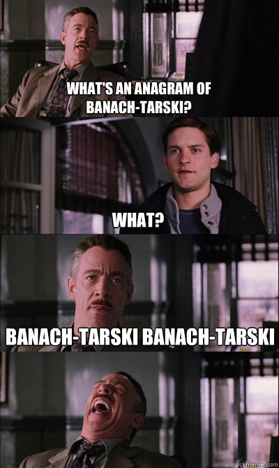 What's an anagram of 
Banach-Tarski? What? Banach-Tarski Banach-Tarski   JJ Jameson