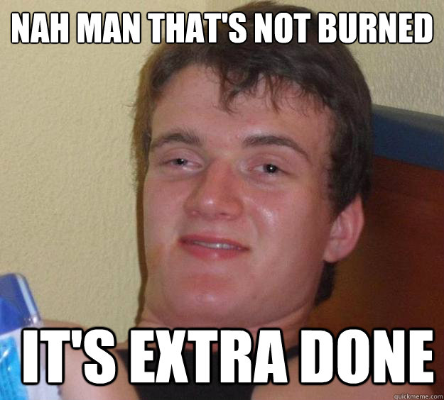 Nah man that's not burned   it's extra done - Nah man that's not burned   it's extra done  10 Guy