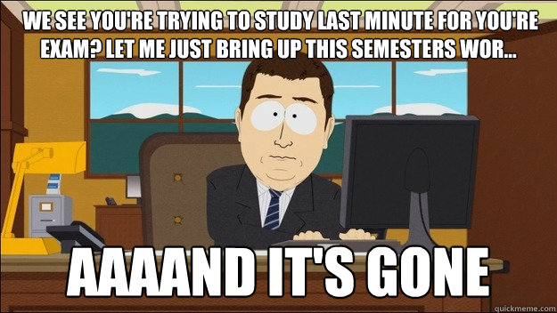  We see you're trying to study last minute for you're exam? Let me just bring up this semesters wor...  Aaaand it's gone  aaaand its gone