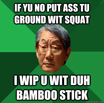 IF YU NO PUT ASS TU GROUND WIT SQUAT I WIP U WIT DUH BAMBOO STICK - IF YU NO PUT ASS TU GROUND WIT SQUAT I WIP U WIT DUH BAMBOO STICK  High Expectations Asian Father