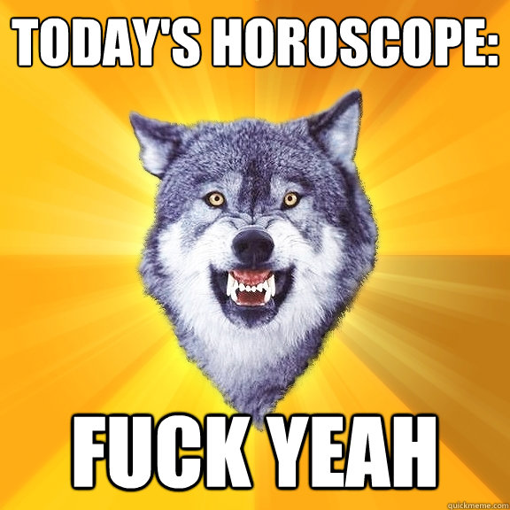 today's horoscope: fuck yeah  Courage Wolf