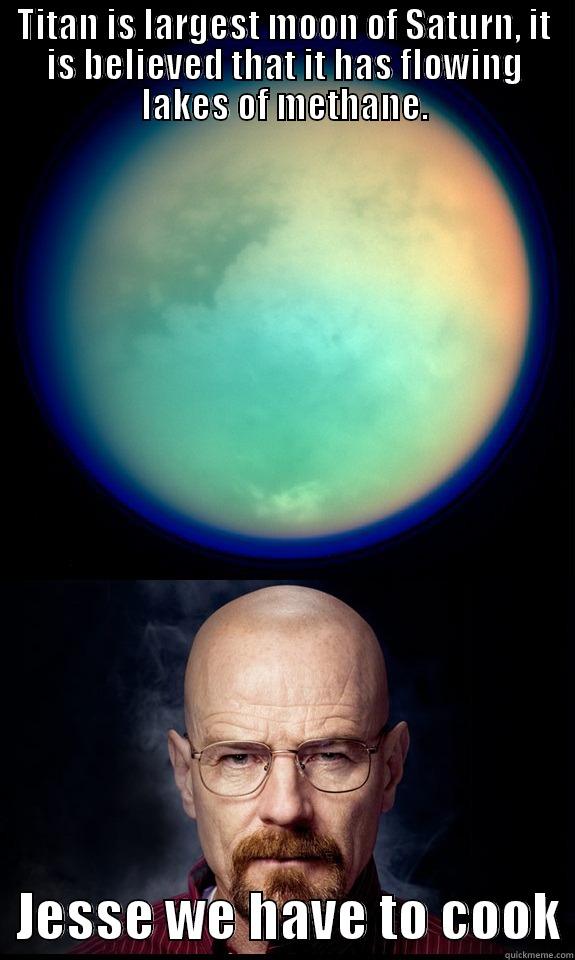 Jesse we have to cook on Titan. - TITAN IS LARGEST MOON OF SATURN, IT IS BELIEVED THAT IT HAS FLOWING LAKES OF METHANE.   JESSE WE HAVE TO COOK Misc