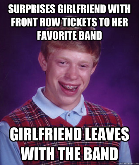 Surprises girlfriend with front row tickets to her favorite band girlfriend leaves with the band  Bad Luck Brian