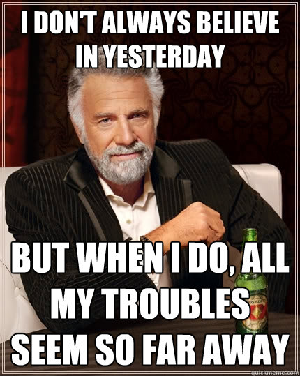 I don't always believe in yesterday but when i do, all my troubles seem so far away - I don't always believe in yesterday but when i do, all my troubles seem so far away  The Most Interesting Man In The World