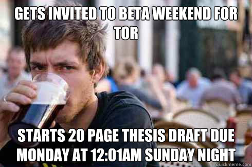 Gets invited to beta weekend for TOR  Starts 20 page thesis draft due Monday at 12:01am Sunday night  - Gets invited to beta weekend for TOR  Starts 20 page thesis draft due Monday at 12:01am Sunday night   Lazy College Senior