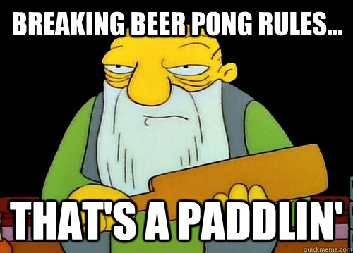 Breaking Beer pong rules... That's a Paddlin'  Thats a paddlin