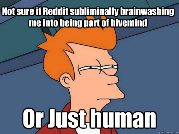 Not sure if Reddit subliminally brainwashing me into being part of hivemind Or Just human  Futurama Fry