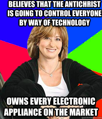 Believes that the Antichrist is going to control everyone by way of technology Owns every electronic appliance on the market                                        Sheltering Suburban Mom