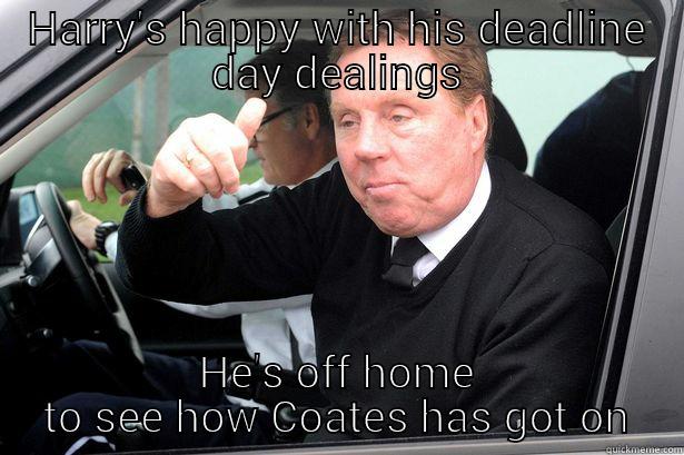 Deadline Day - HARRY'S HAPPY WITH HIS DEADLINE DAY DEALINGS HE'S OFF HOME TO SEE HOW COATES HAS GOT ON Misc