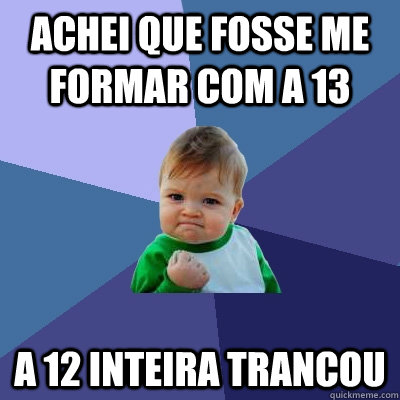 achei que fosse me formar com a 13 a 12 inteira trancou  Success Kid