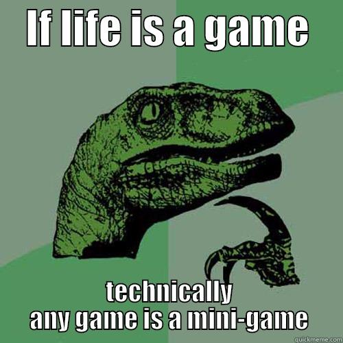    IF LIFE IS A GAME     TECHNICALLY ANY GAME IS A MINI-GAME Philosoraptor