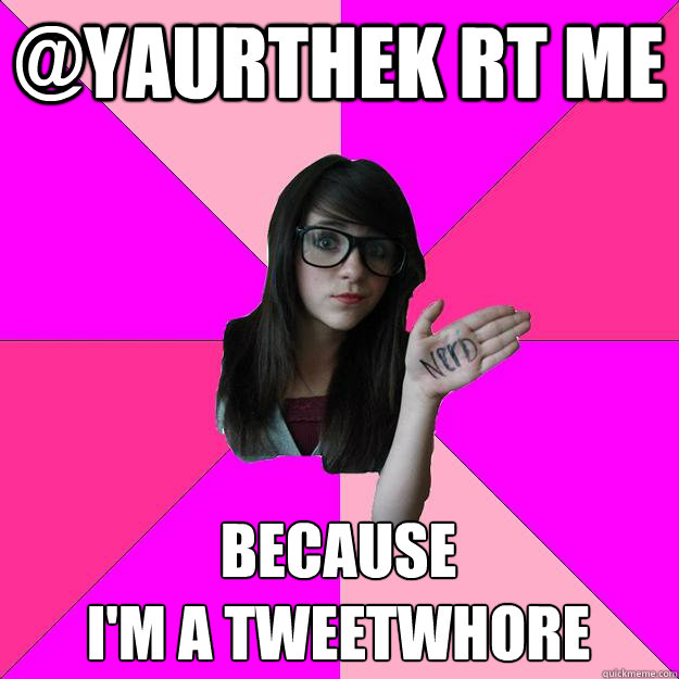 @Yaurthek RT ME  because
I'm a tweetwhore - @Yaurthek RT ME  because
I'm a tweetwhore  Idiot Nerd Girl