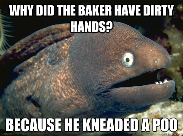 Why did the baker have dirty hands? because he kneaded a poo  Bad Joke Eel