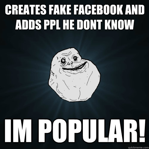 creates fake facebook and adds ppl he dont know im popular!  Forever Alone